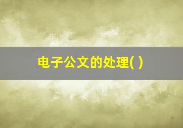 电子公文的处理( )